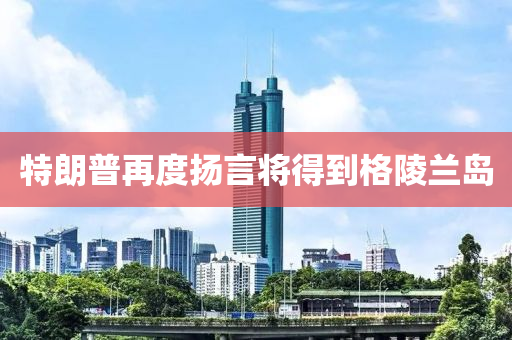 特(te)朗普(pu)再(zai)度颺言將得(de)到格陵蘭島