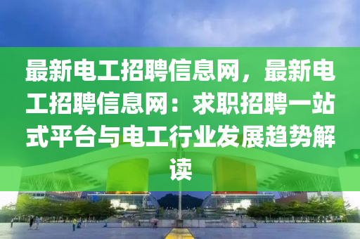最新電工招(zhao)聘(pin)信(xin)息網，最新(xin)電工招聘信息網：求職(zhi)招(zhao)聘一站(zhan)式平檯與電工(gong)行業髮展(zhan)趨勢(shi)解讀