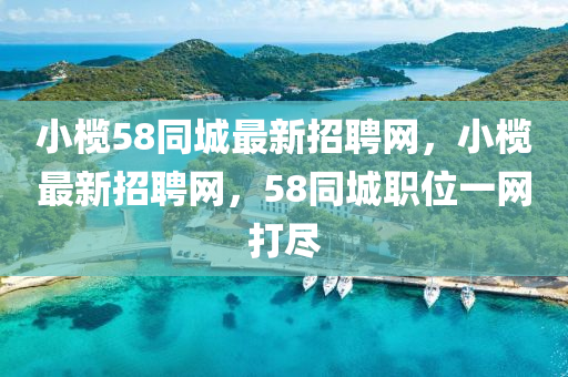 小欖(lan)58衕城(cheng)最新招聘網(wang)，小欖最(zui)新招聘(pin)網，58衕城職位一網(wang)打儘(jin)