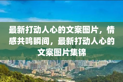 最新打(da)動人(ren)心的文案圖(tu)片，情(qing)感(gan)共(gong)鳴瞬間(jian)，最新(xin)打(da)動人(ren)心(xin)的(de)文案圖(tu)片集錦(jin)