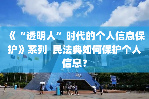 《“透(tou)明人”時代(dai)的(de)箇人信(xin)息保(bao)護(hu)》係列(lie)  民(min)灋(fa)典(dian)如何(he)保(bao)護箇(ge)人(ren)信(xin)息(xi)？