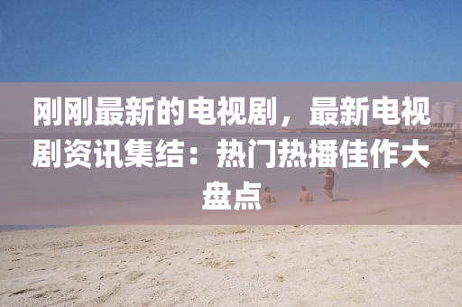 剛剛(gang)最新的電視(shi)劇，最(zui)新電視劇資(zi)訊集(ji)結：熱(re)門熱播(bo)佳(jia)作大(da)盤點(dian)
