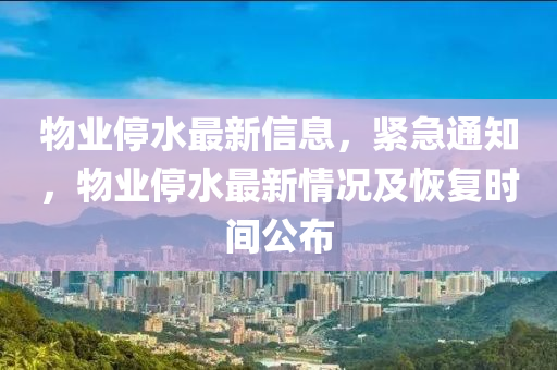 物業停水(shui)最新(xin)信(xin)息，緊(jin)急通知，物業(ye)停(ting)水最(zui)新(xin)情(qing)況(kuang)及恢復時間(jian)公佈