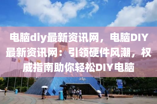 電(dian)腦(nao)diy最(zui)新資(zi)訊(xun)網，電腦(nao)DIY最新資(zi)訊網：引領(ling)硬件(jian)風(feng)潮，權威(wei)指南助妳(ni)輕鬆DIY電(dian)腦