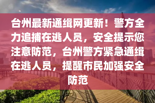 檯州最新(xin)通緝網更(geng)新！警(jing)方(fang)全(quan)力追(zhui)捕(bu)在逃人(ren)員，安全(quan)提示您註(zhu)意(yi)防範，檯(tai)州警方緊(jin)急(ji)通(tong)緝(ji)在逃(tao)人員(yuan)，提(ti)醒市民(min)加(jia)強安全(quan)防(fang)範(fan)