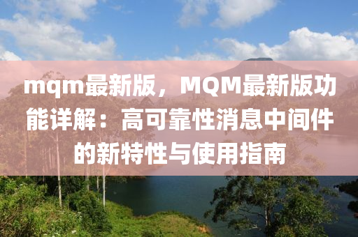 mqm最新版，MQM最新(xin)版功(gong)能詳解(jie)：高(gao)可(ke)靠(kao)性消(xiao)息中(zhong)間(jian)件的新(xin)特(te)性與使用指南(nan)