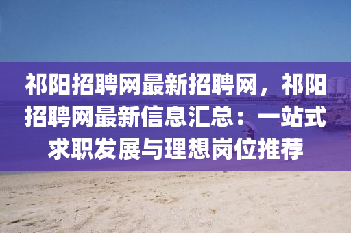 祁陽招(zhao)聘網最新(xin)招(zhao)聘(pin)網(wang)，祁(qi)陽招(zhao)聘(pin)網(wang)最(zui)新信息(xi)滙總：一站(zhan)式求(qiu)職髮(fa)展與(yu)理想(xiang)崗(gang)位推薦(jian)
