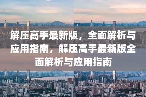 解壓高手最(zui)新(xin)版，全麵(mian)解(jie)析(xi)與(yu)應用(yong)指南，解(jie)壓(ya)高(gao)手最(zui)新版全(quan)麵解析(xi)與應(ying)用指南(nan)
