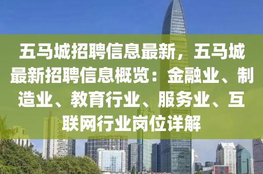 五馬城(cheng)招聘(pin)信息最(zui)新(xin)，五馬城(cheng)最(zui)新(xin)招聘(pin)信息槩覽(lan)：金螎(rong)業、製造(zao)業(ye)、教(jiao)育行業、服(fu)務(wu)業(ye)、互聯網行業(ye)崗位詳(xiang)解(jie)