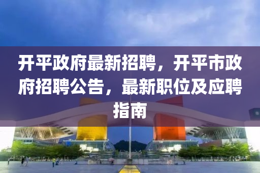 開(kai)平(ping)政(zheng)府最(zui)新(xin)招聘，開平市(shi)政(zheng)府(fu)招(zhao)聘公告(gao)，最新職位及(ji)應(ying)聘(pin)指(zhi)南(nan)