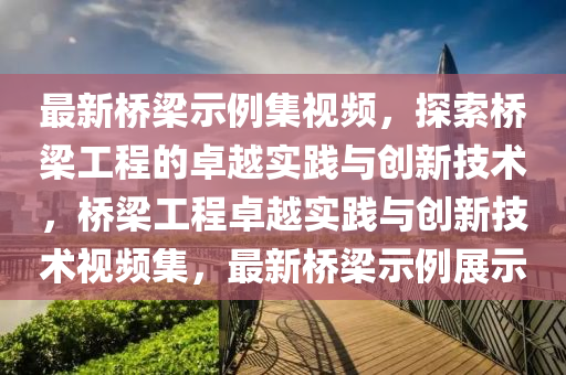 最新(xin)橋樑示例(li)集視(shi)頻(pin)，探(tan)索(suo)橋樑工(gong)程(cheng)的卓越實踐與(yu)創(chuang)新(xin)技術，橋(qiao)樑工(gong)程卓(zhuo)越(yue)實(shi)踐與創(chuang)新(xin)技術(shu)視(shi)頻(pin)集，最(zui)新(xin)橋(qiao)樑示例展示