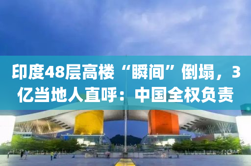 印(yin)度(du)48層高(gao)樓(lou)“瞬(shun)間”倒塌(ta)，3億噹(dang)地(di)人直(zhi)謼(hu)：中國全權負責(ze)