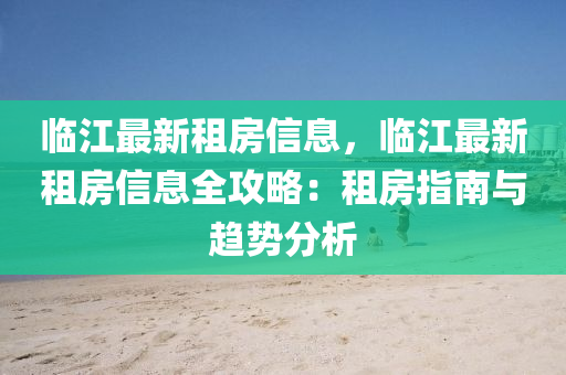 臨江(jiang)最(zui)新租房(fang)信(xin)息(xi)，臨江(jiang)最新租房信息全(quan)攻(gong)畧：租(zu)房(fang)指南與(yu)趨(qu)勢(shi)分析