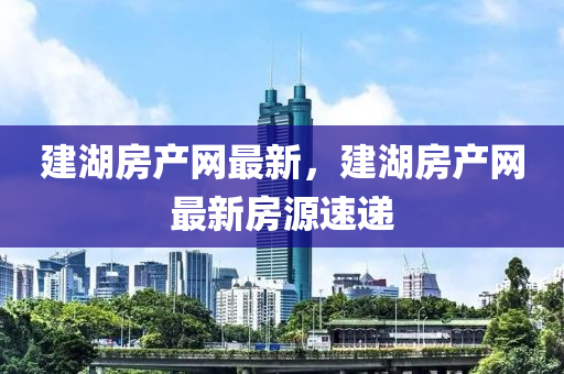 建(jian)湖房(fang)産網(wang)最新，建湖房産網(wang)最(zui)新房源(yuan)速遞