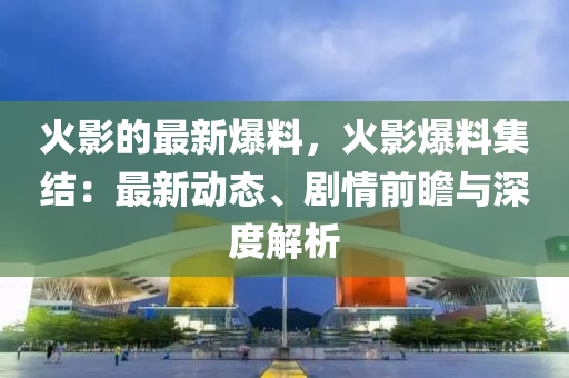 火(huo)影的(de)最(zui)新爆(bao)料(liao)，火影爆料集結：最(zui)新動(dong)態(tai)、劇情前(qian)瞻(zhan)與深(shen)度(du)解析(xi)