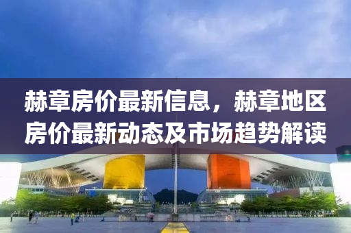 赫(he)章房價(jia)最(zui)新信(xin)息(xi)，赫(he)章(zhang)地(di)區(qu)房(fang)價(jia)最(zui)新(xin)動(dong)態(tai)及市(shi)場(chang)趨勢(shi)解讀