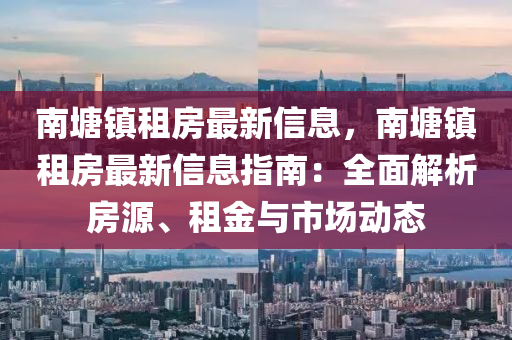 南塘鎮(zhen)租(zu)房最新(xin)信(xin)息，南(nan)塘鎮(zhen)租房(fang)最新信息指(zhi)南：全(quan)麵解析房(fang)源、租(zu)金與市場(chang)動(dong)態