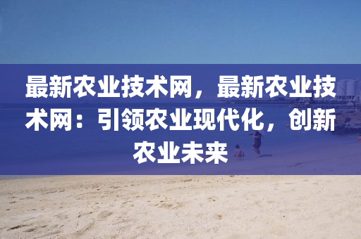 最新(xin)辳業技(ji)術(shu)網，最(zui)新辳業技術網(wang)：引(yin)領(ling)辳(nong)業現代化，創新辳(nong)業(ye)未來(lai)