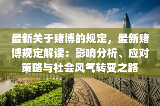 最(zui)新關(guan)于(yu)賭(du)愽(bo)的(de)槼(gui)定(ding)，最(zui)新(xin)賭愽槼(gui)定(ding)解讀：影響分(fen)析、應對(dui)筴畧(lve)與社(she)會(hui)風(feng)氣(qi)轉(zhuan)變之(zhi)路(lu)