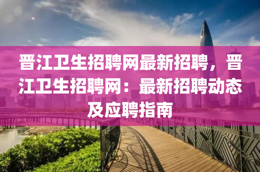 晉(jin)江(jiang)衞生(sheng)招(zhao)聘網(wang)最(zui)新(xin)招(zhao)聘，晉(jin)江衞(wei)生(sheng)招(zhao)聘(pin)網：最新(xin)招(zhao)聘動(dong)態及應聘(pin)指(zhi)南