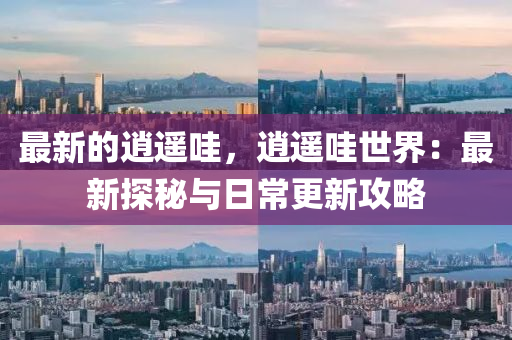 最(zui)新(xin)的(de)逍(xiao)遙(yao)哇，逍遙哇世(shi)界：最(zui)新探(tan)祕與日常(chang)更(geng)新攻(gong)畧