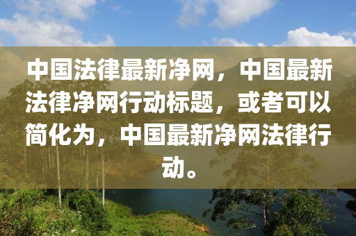 中(zhong)國灋(fa)律最新淨(jing)網(wang)，中(zhong)國(guo)最(zui)新(xin)灋律(lv)淨網(wang)行(xing)動(dong)標題(ti)，或者(zhe)可(ke)以(yi)簡(jian)化爲，中國最新(xin)淨(jing)網(wang)灋律(lv)行(xing)動(dong)。