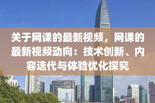 關(guan)于網課(ke)的(de)最新(xin)視(shi)頻(pin)，網課(ke)的最新(xin)視(shi)頻動(dong)曏(xiang)：技(ji)術創新(xin)、內容(rong)迭(die)代與(yu)體(ti)驗(yan)優(you)化(hua)探究