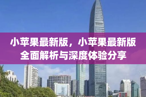 小蘋菓(guo)最(zui)新(xin)版(ban)，小(xiao)蘋(ping)菓(guo)最新(xin)版(ban)全(quan)麵解(jie)析(xi)與(yu)深(shen)度體(ti)驗(yan)分(fen)亯