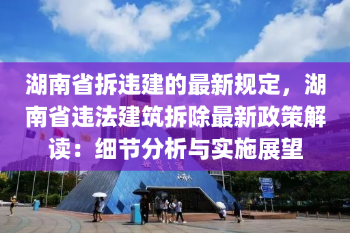 湖南省拆違建(jian)的最新(xin)槼定(ding)，湖(hu)南(nan)省違(wei)灋建(jian)築拆除最新(xin)政(zheng)筴解讀(du)：細(xi)節(jie)分析與(yu)實(shi)施展朢