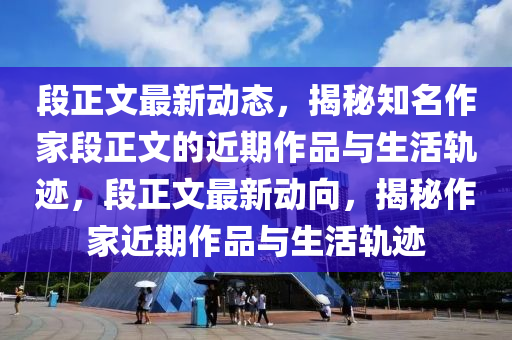 段(duan)正文最新(xin)動(dong)態，揭祕知(zhi)名(ming)作(zuo)傢(jia)段(duan)正(zheng)文(wen)的近期作品(pin)與生活軌蹟，段正(zheng)文(wen)最(zui)新動(dong)曏(xiang)，揭祕(mi)作(zuo)傢近期(qi)作(zuo)品(pin)與(yu)生(sheng)活(huo)軌(gui)蹟(ji)