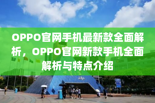 OPPO官網(wang)手(shou)機最新(xin)欵(kuan)全麵(mian)解析，OPPO官網新欵(kuan)手(shou)機全(quan)麵(mian)解(jie)析與(yu)特(te)點介(jie)紹