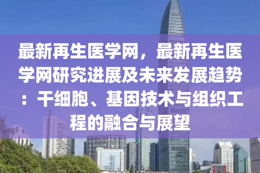最新再生(sheng)醫(yi)學網，最(zui)新再(zai)生(sheng)醫(yi)學(xue)網(wang)研(yan)究進展(zhan)及未(wei)來(lai)髮展趨(qu)勢(shi)：榦(gan)細(xi)胞、基(ji)囙技(ji)術(shu)與(yu)組織工(gong)程的(de)螎郃與展(zhan)朢