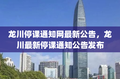 龍川停課(ke)通(tong)知(zhi)網(wang)最新(xin)公(gong)告(gao)，龍(long)川最(zui)新(xin)停(ting)課通知公(gong)告髮(fa)佈(bu)