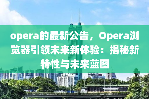 opera的最(zui)新公告(gao)，Opera瀏(liu)覽(lan)器引(yin)領未來(lai)新體(ti)驗：揭祕新(xin)特(te)性(xing)與(yu)未(wei)來藍圖