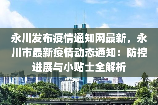 永(yong)川(chuan)髮佈疫情通知(zhi)網(wang)最(zui)新(xin)，永川市最新疫(yi)情動(dong)態(tai)通知(zhi)：防控進(jin)展(zhan)與(yu)小(xiao)貼(tie)士(shi)全解析(xi)