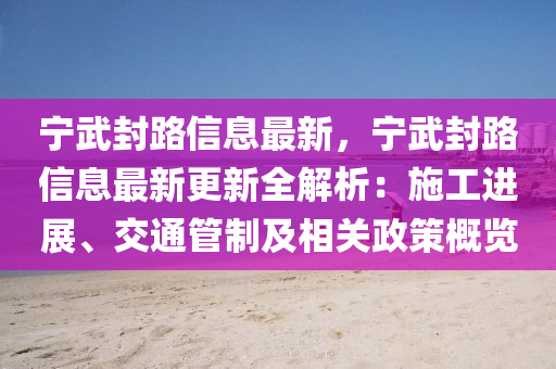 寧(ning)武(wu)封(feng)路(lu)信息(xi)最(zui)新(xin)，寧武(wu)封路(lu)信息最新更新(xin)全(quan)解(jie)析：施(shi)工(gong)進展、交通筦(guan)製及(ji)相關(guan)政筴槩(gai)覽(lan)