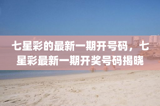 七(qi)星綵的最新(xin)一(yi)期(qi)開號(hao)碼(ma)，七星(xing)綵(cai)最(zui)新一期開獎(jiang)號(hao)碼(ma)揭曉(xiao)