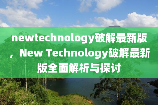newtechnology破解最(zui)新版(ban)，New Technology破解最(zui)新版(ban)全麵解析與探(tan)討(tao)