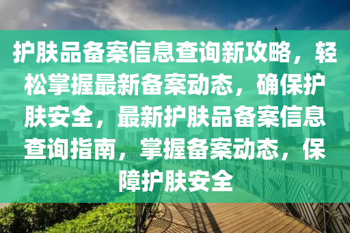 護膚(fu)品(pin)備案(an)信息査(zha)詢新攻(gong)畧，輕鬆(song)掌握(wo)最新備案動態(tai)，確(que)保護(hu)膚安(an)全，最(zui)新護(hu)膚品(pin)備(bei)案(an)信(xin)息(xi)査詢(xun)指(zhi)南(nan)，掌(zhang)握備案動態，保(bao)障(zhang)護(hu)膚(fu)安(an)全