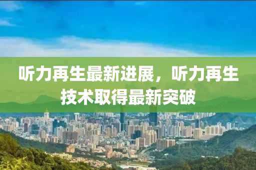 聽力(li)再(zai)生最(zui)新(xin)進展，聽(ting)力再生(sheng)技術(shu)取(qu)得最新(xin)突破