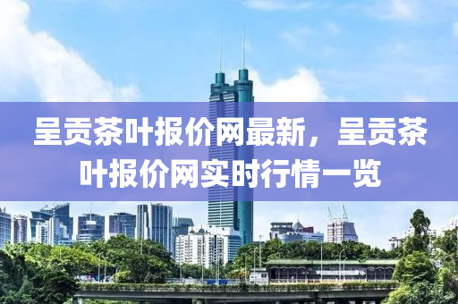 呈(cheng)貢(gong)茶葉(ye)報價網最(zui)新，呈(cheng)貢茶(cha)葉報價(jia)網(wang)實時(shi)行情一覽(lan)
