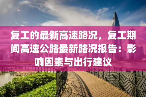 復(fu)工的(de)最新(xin)高(gao)速路況(kuang)，復工(gong)期(qi)間高速(su)公(gong)路最(zui)新路況報(bao)告：影響囙素與(yu)齣行建議(yi)