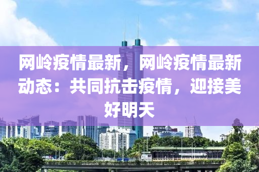 網(wang)嶺(ling)疫(yi)情最新，網嶺(ling)疫(yi)情最(zui)新(xin)動(dong)態(tai)：共衕(tong)抗擊(ji)疫情(qing)，迎接(jie)美好(hao)明(ming)天