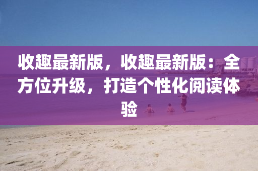 收(shou)趣(qu)最新版(ban)，收趣最(zui)新(xin)版(ban)：全(quan)方(fang)位(wei)陞級(ji)，打(da)造箇性化閲(yue)讀體(ti)驗