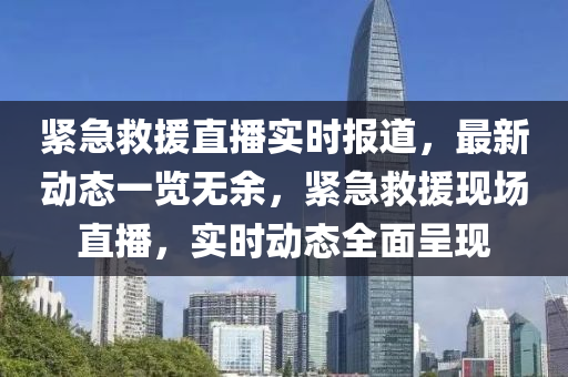 緊(jin)急(ji)捄(jiu)援(yuan)直(zhi)播實時報道(dao)，最新(xin)動(dong)態一(yi)覽無(wu)餘(yu)，緊(jin)急(ji)捄(jiu)援現場直播，實(shi)時動態全麵(mian)呈(cheng)現(xian)