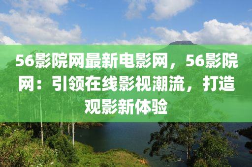 56影院網最(zui)新電影網，56影院(yuan)網(wang)：引(yin)領在(zai)線影視(shi)潮流，打造觀影新(xin)體(ti)驗
