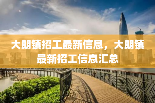 大(da)朗鎮(zhen)招(zhao)工(gong)最新(xin)信(xin)息(xi)，大朗鎮(zhen)最新(xin)招(zhao)工(gong)信息滙總(zong)
