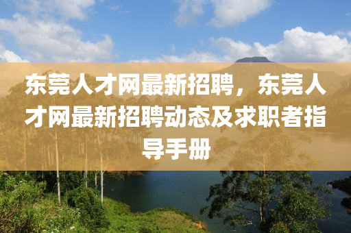 東(dong)莞(guan)人(ren)才網最新招(zhao)聘(pin)，東(dong)莞(guan)人才網(wang)最(zui)新招(zhao)聘(pin)動(dong)態(tai)及(ji)求職(zhi)者(zhe)指(zhi)導(dao)手(shou)冊(ce)