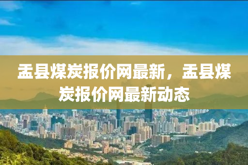 盂縣煤(mei)炭(tan)報價(jia)網(wang)最新，盂縣(xian)煤炭報(bao)價網(wang)最新(xin)動態