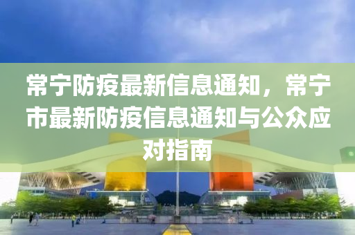 常(chang)寧(ning)防疫(yi)最新信息通知(zhi)，常寧市最新防疫信(xin)息(xi)通(tong)知與(yu)公衆(zhong)應(ying)對指(zhi)南(nan)